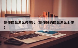 江山制作网站怎么传照片（制作好的网站怎么上传）