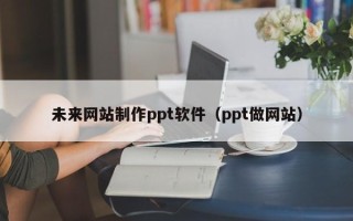 江山未来网站制作ppt软件（ppt做网站）