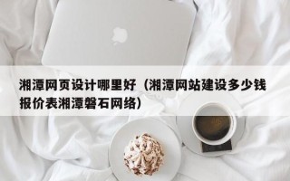 江山湘潭网页设计哪里好（湘潭网站建设多少钱 报价表湘潭磐石网络）