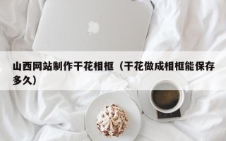 江山山西网站制作干花相框（干花做成相框能保存多久）