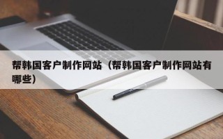 江山帮韩国客户制作网站（帮韩国客户制作网站有哪些）